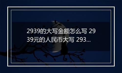 2939的大写金额怎么写 2939元的人民币大写 2939元的数字大写