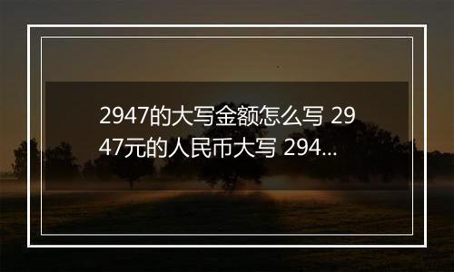 2947的大写金额怎么写 2947元的人民币大写 2947元的数字大写