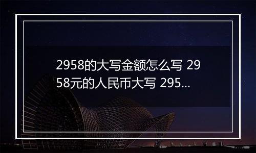 2958的大写金额怎么写 2958元的人民币大写 2958元的数字大写