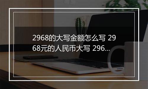 2968的大写金额怎么写 2968元的人民币大写 2968元的数字大写