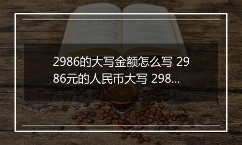 2986的大写金额怎么写 2986元的人民币大写 2986元的数字大写