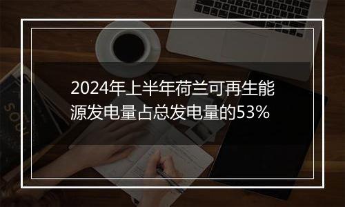 2024年上半年荷兰可再生能源发电量占总发电量的53%