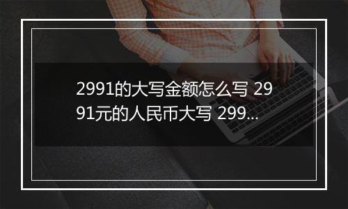 2991的大写金额怎么写 2991元的人民币大写 2991元的数字大写