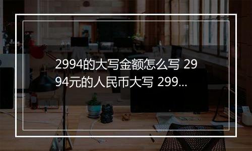 2994的大写金额怎么写 2994元的人民币大写 2994元的数字大写