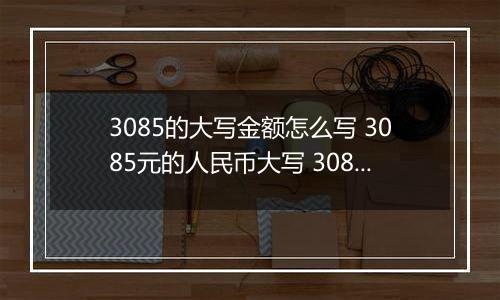 3085的大写金额怎么写 3085元的人民币大写 3085元的数字大写