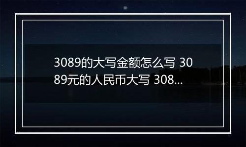 3089的大写金额怎么写 3089元的人民币大写 3089元的数字大写