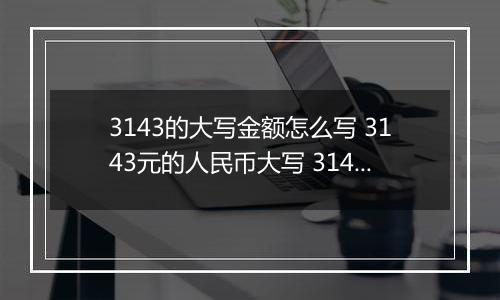 3143的大写金额怎么写 3143元的人民币大写 3143元的数字大写