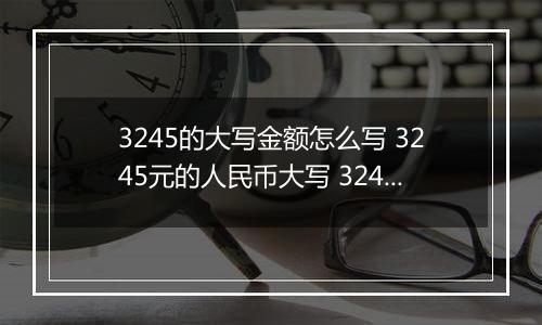 3245的大写金额怎么写 3245元的人民币大写 3245元的数字大写