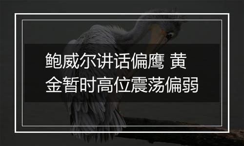 鲍威尔讲话偏鹰 黄金暂时高位震荡偏弱