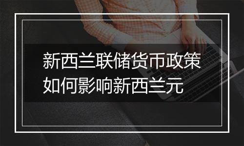 新西兰联储货币政策如何影响新西兰元