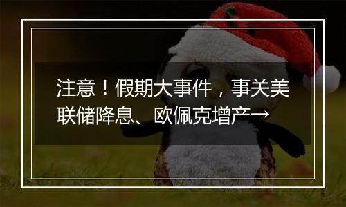 注意！假期大事件，事关美联储降息、欧佩克增产→