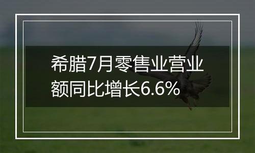 希腊7月零售业营业额同比增长6.6%