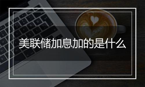 美联储加息加的是什么