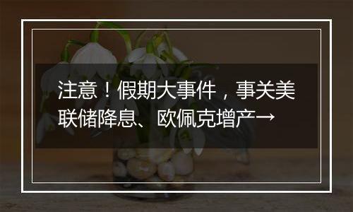 注意！假期大事件，事关美联储降息、欧佩克增产→