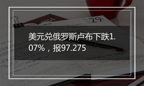 美元兑俄罗斯卢布下跌1.07%，报97.275