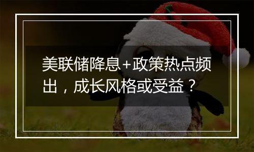 美联储降息+政策热点频出，成长风格或受益？