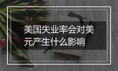 美国失业率会对美元产生什么影响