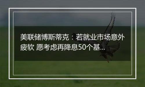 美联储博斯蒂克：若就业市场意外疲软 愿考虑再降息50个基点