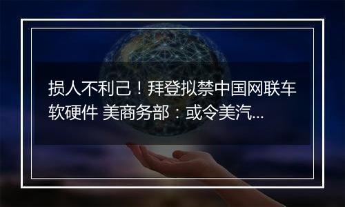 损人不利己！拜登拟禁中国网联车软硬件 美商务部：或令美汽车销量下滑