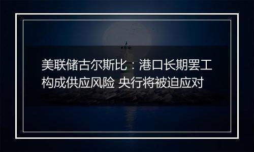 美联储古尔斯比：港口长期罢工构成供应风险 央行将被迫应对