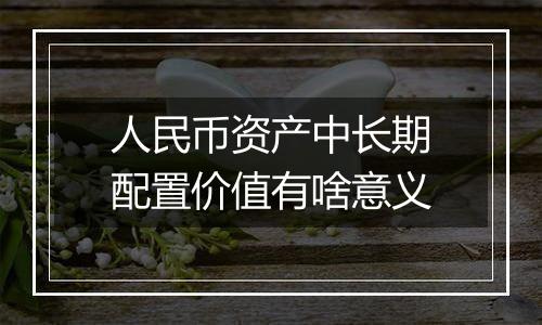 人民币资产中长期配置价值有啥意义