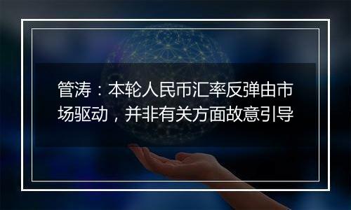 管涛：本轮人民币汇率反弹由市场驱动，并非有关方面故意引导