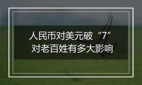 人民币对美元破“7” 对老百姓有多大影响