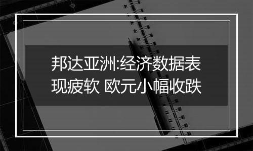 邦达亚洲:经济数据表现疲软 欧元小幅收跌