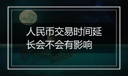 人民币交易时间延长会不会有影响