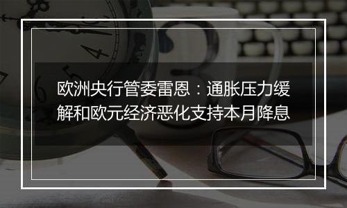 欧洲央行管委雷恩：通胀压力缓解和欧元经济恶化支持本月降息