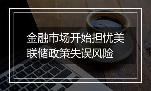 金融市场开始担忧美联储政策失误风险