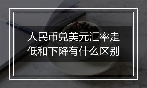 人民币兑美元汇率走低和下降有什么区别