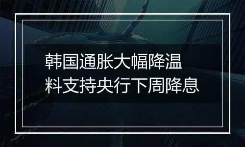 韩国通胀大幅降温 料支持央行下周降息