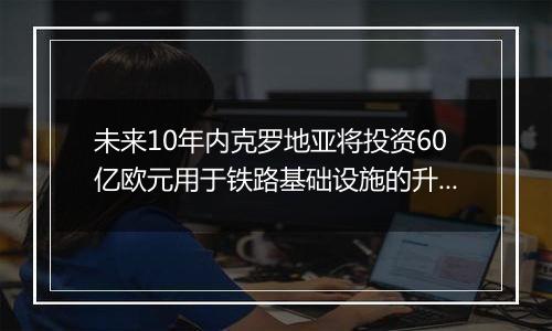 未来10年内克罗地亚将投资60亿欧元用于铁路基础设施的升级改造