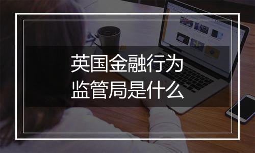 英国金融行为监管局是什么