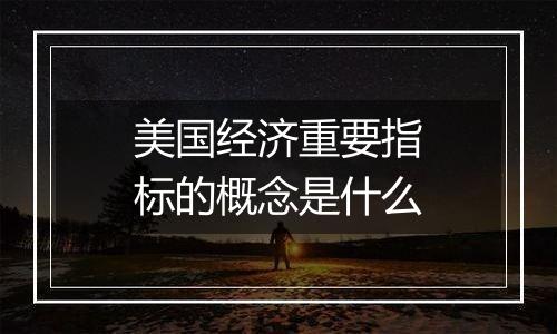 美国经济重要指标的概念是什么