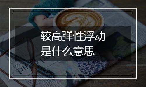 较高弹性浮动是什么意思