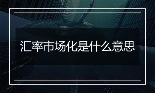 汇率市场化是什么意思