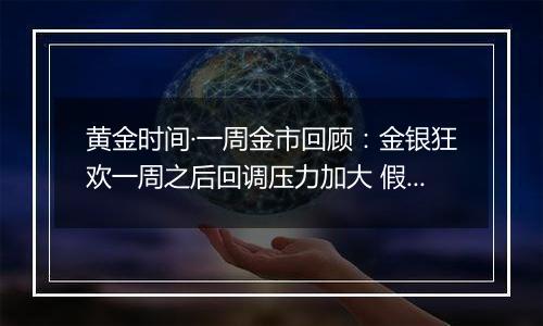 黄金时间·一周金市回顾：金银狂欢一周之后回调压力加大 假期关注鲍威尔讲话和“非农”报告指引