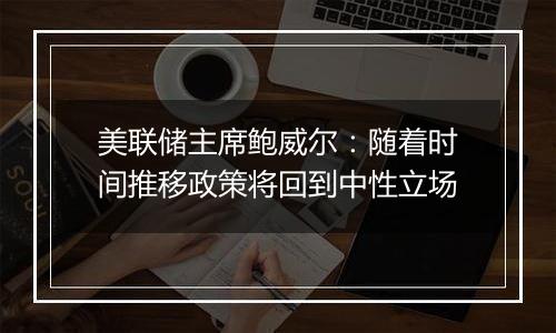 美联储主席鲍威尔：随着时间推移政策将回到中性立场