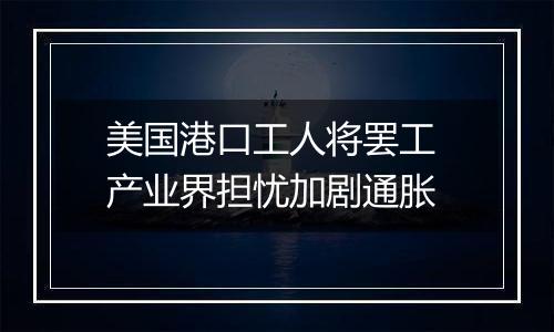 美国港口工人将罢工 产业界担忧加剧通胀