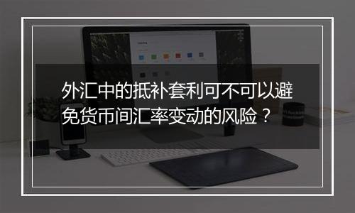 外汇中的抵补套利可不可以避免货币间汇率变动的风险？