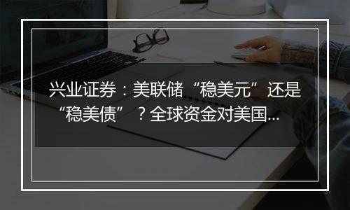 兴业证券：美联储“稳美元”还是“稳美债”？全球资金对美国资产的看法或发生变化