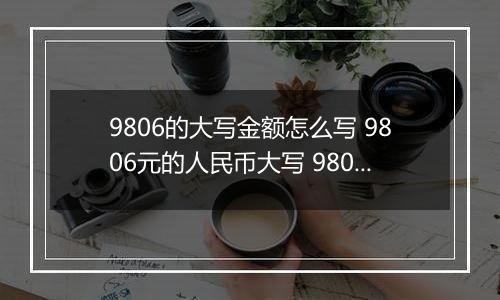 9806的大写金额怎么写 9806元的人民币大写 9806元的数字大写