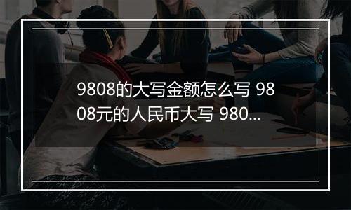 9808的大写金额怎么写 9808元的人民币大写 9808元的数字大写