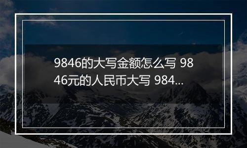 9846的大写金额怎么写 9846元的人民币大写 9846元的数字大写