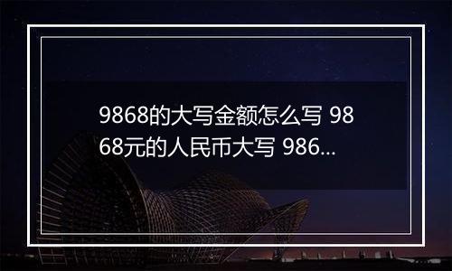 9868的大写金额怎么写 9868元的人民币大写 9868元的数字大写