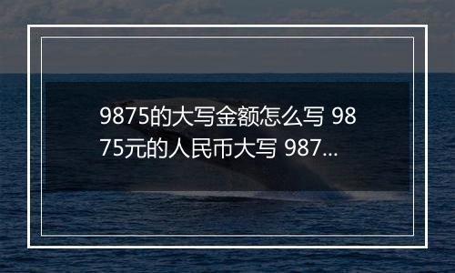 9875的大写金额怎么写 9875元的人民币大写 9875元的数字大写