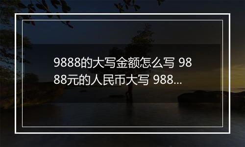 9888的大写金额怎么写 9888元的人民币大写 9888元的数字大写