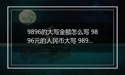 9896的大写金额怎么写 9896元的人民币大写 9896元的数字大写